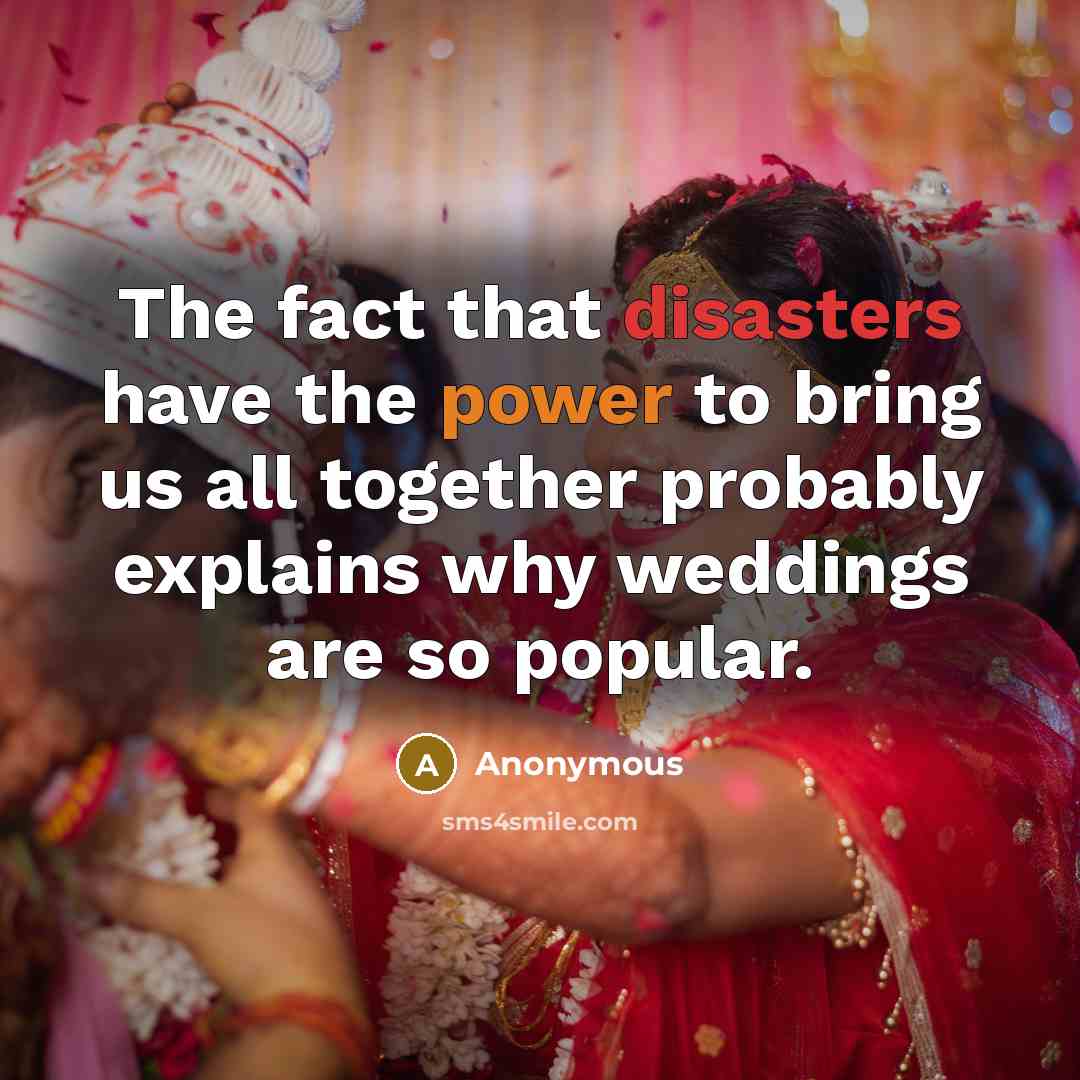“The fact that disasters have the power to bring us all together probably explains why weddings are so popular.” quote by Anonymous