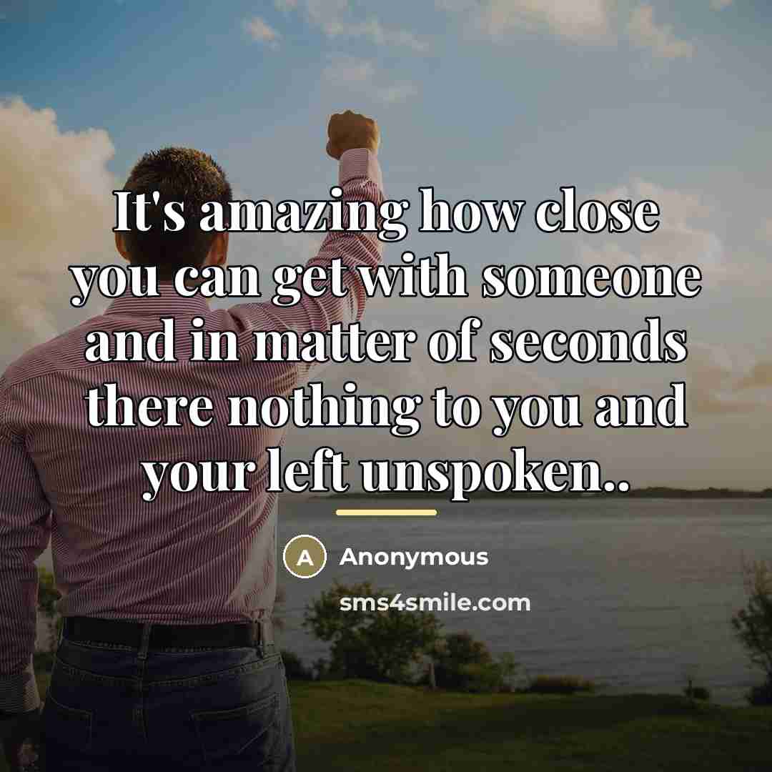 “It's amazing how close you can get with someone and in matter of seconds there nothing to you and your left unspoken..” quote by Anonymous