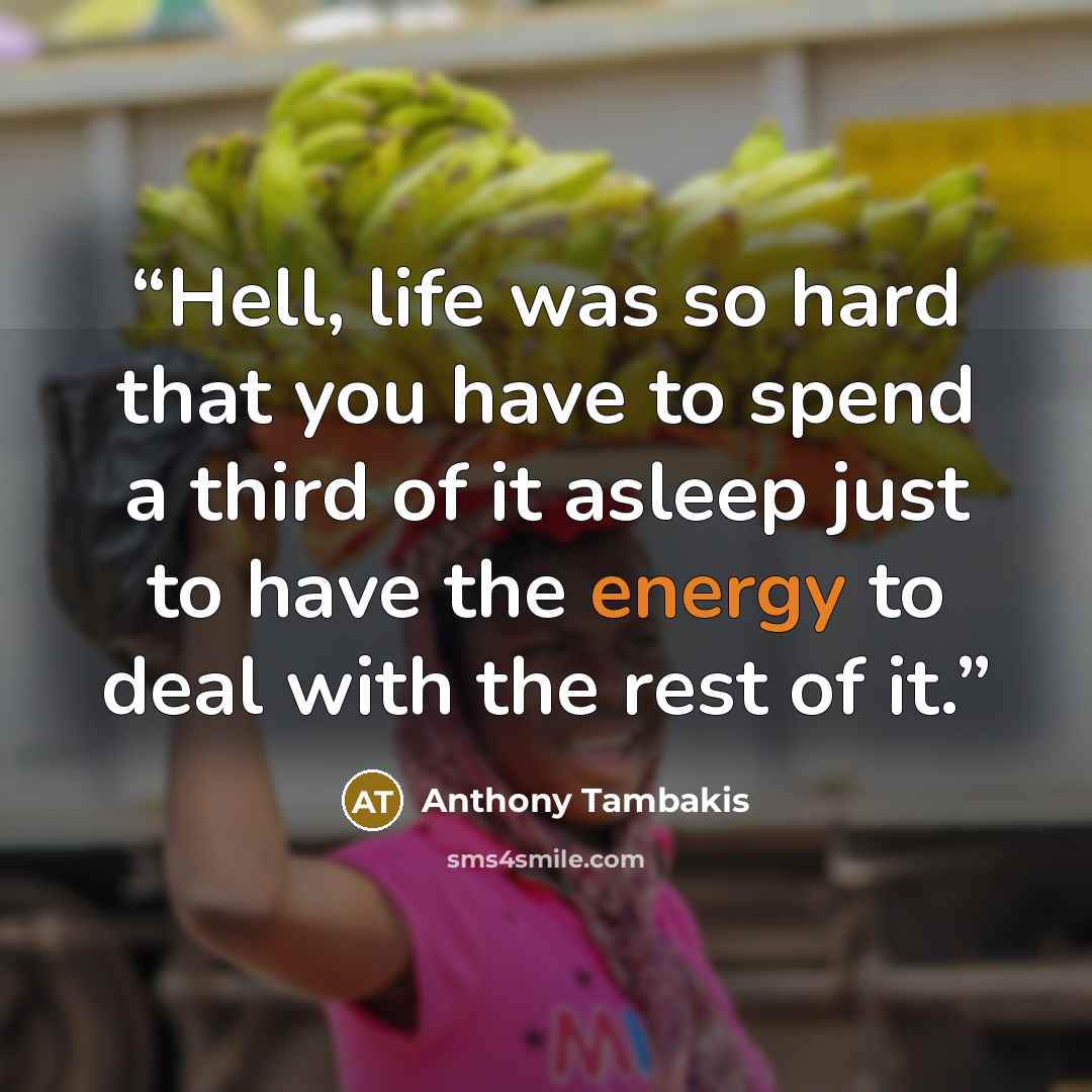 “Hell, life was so hard that you have to spend a third of it asleep just to have the energy to deal with the rest of it.” quote by Anthony Tambakis