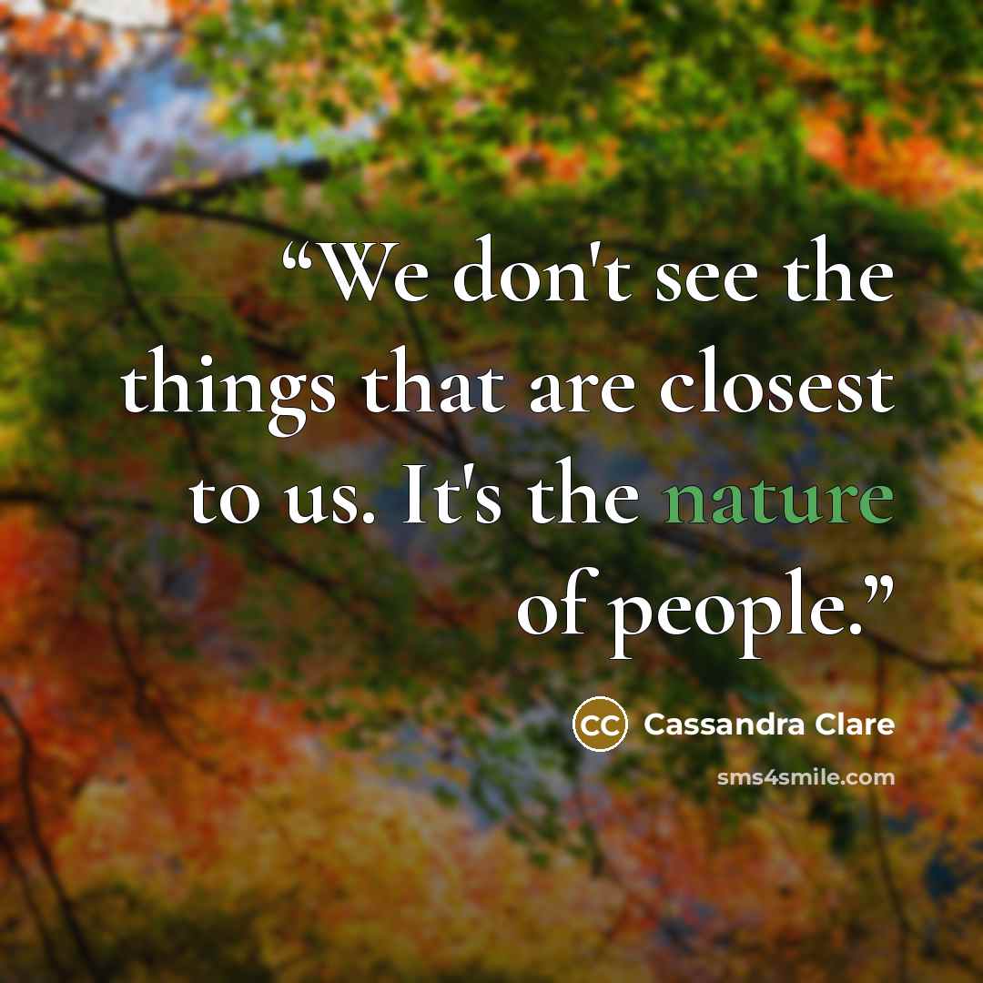 “We don't see the things that are closest to us. It's the nature of people.” quote by Cassandra Clare