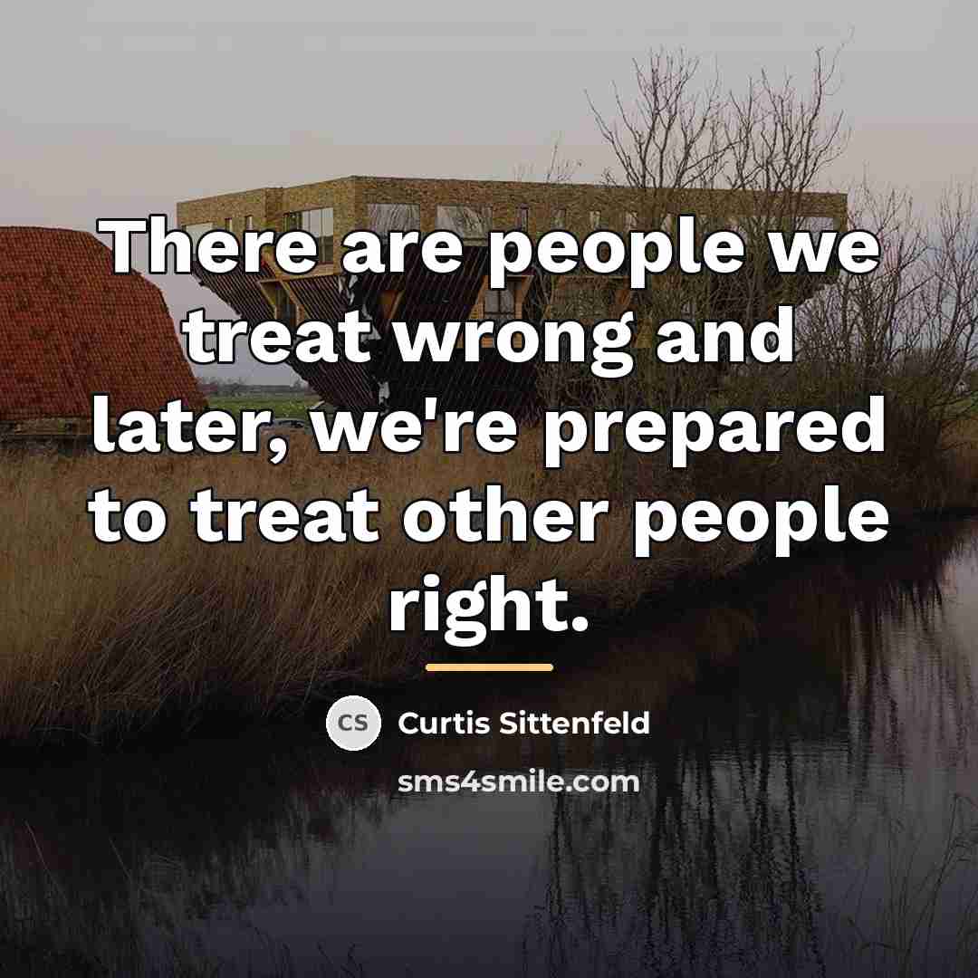 “There are people we treat wrong and later, we're prepared…” quote by Curtis Sittenfeld