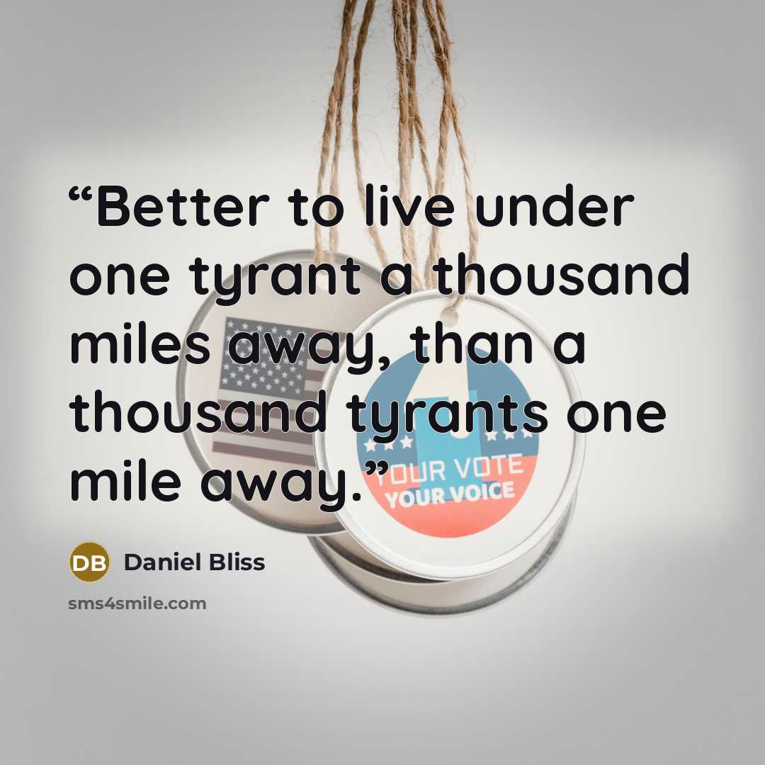 “Better to live under one tyrant a thousand miles away, than a thousand tyrants one mile away.” quote by Daniel Bliss