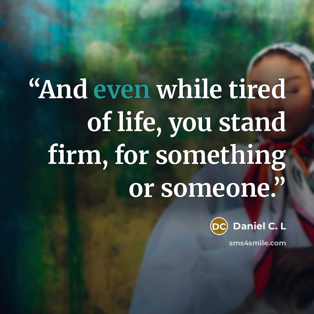 “And even while tired of life, you stand firm, for something or someone.” quote by Daniel C. L