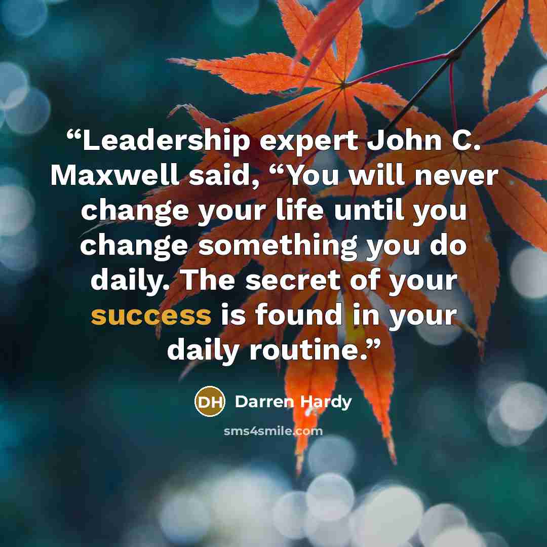 “Leadership expert John C. Maxwell said, “You will never change your life until you change something you do daily. The secret of your success is found in your daily routine.” quote by Darren Hardy