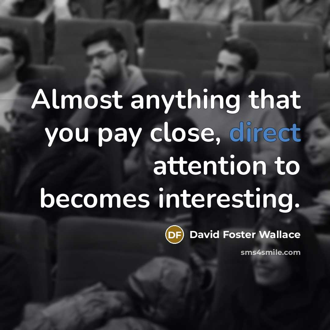 “Almost anything that you pay close, direct attention to becomes…” quote by David Foster Wallace