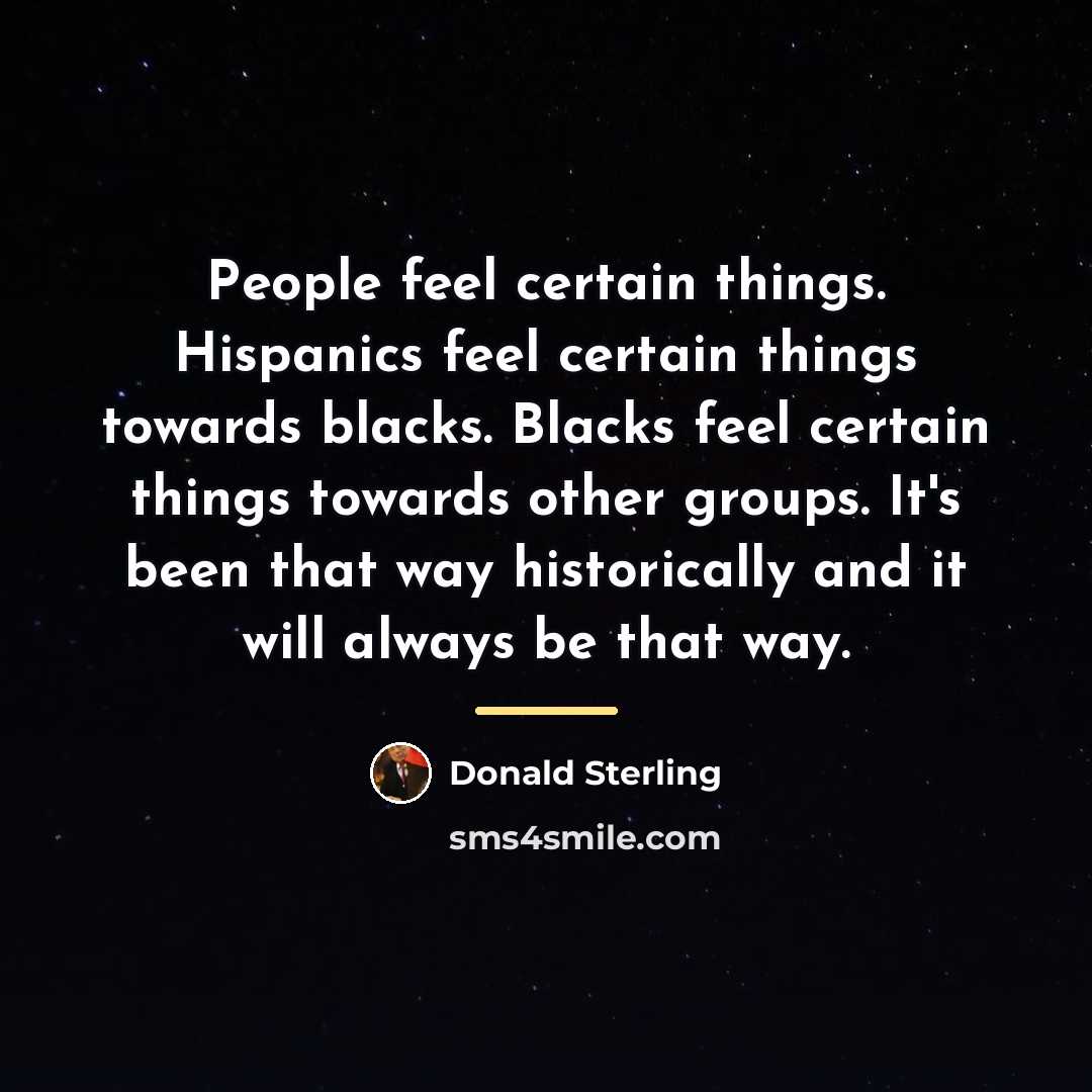 “People feel certain things. Hispanics feel certain things towards blacks.…” quote by Donald Sterling