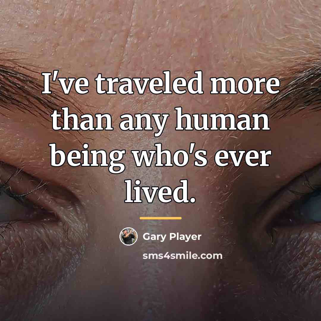 “I've traveled more than any human being who's ever lived.…” quote by Gary Player