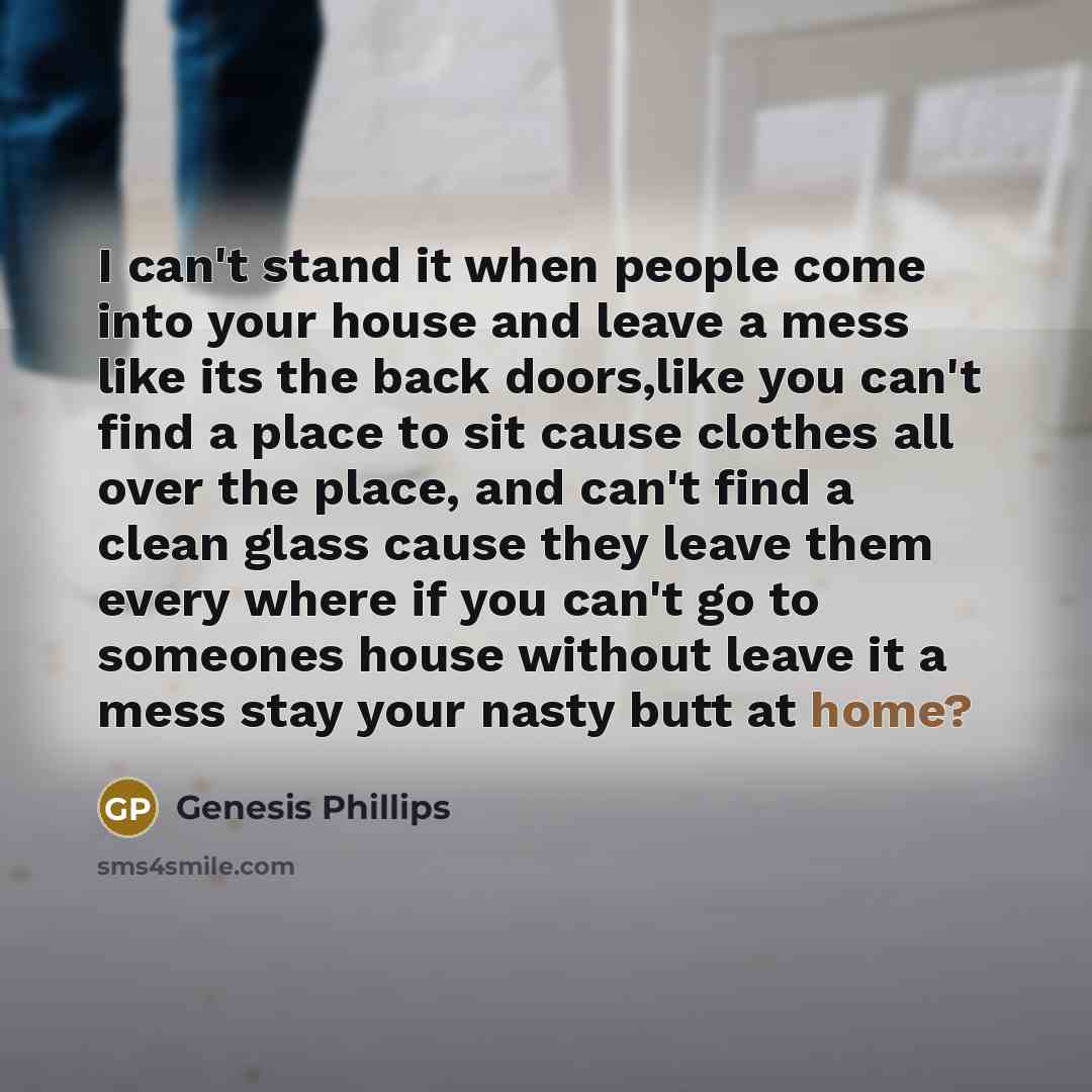 “I can't stand it when people come into your house and leave a mess like its the back doors,like you can't find a place to sit cause clothes all over the place, and can't find a clean glass cause they leave them every where if you can't go to someones house without leave it a mess stay your nasty…” quote by Genesis Phillips