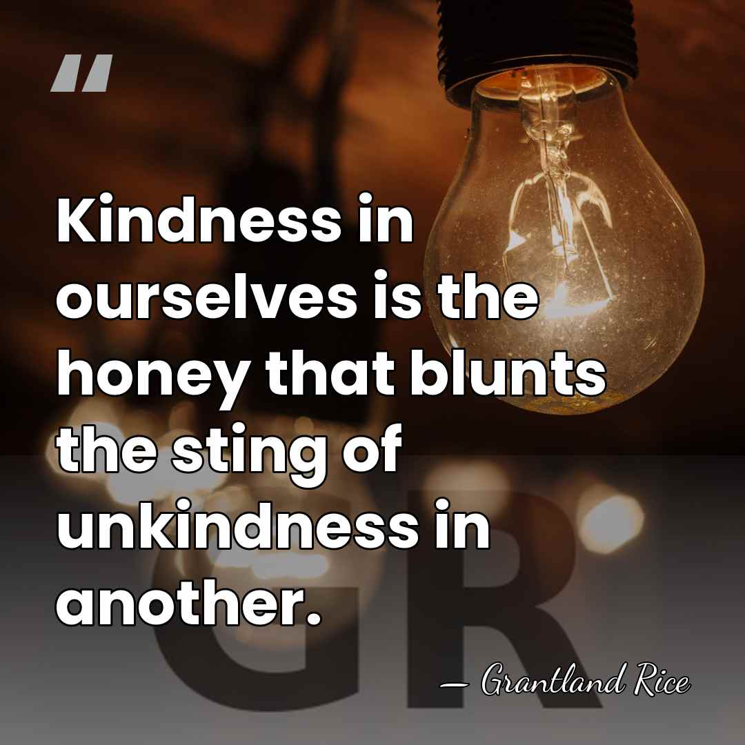 Kindness in ourselves is the honey that blunts the sting of unkindness&hellip; - Grantland Rice