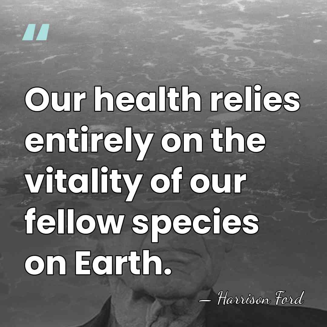 Our health relies entirely on the vitality of our fellow species on&hellip; - Harrison Ford