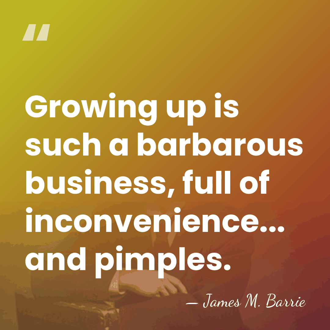 Growing up is such a barbarous business, full of inconvenience... and pimples. - James M. Barrie