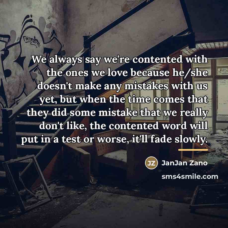 “We always say we're contented with the ones we love because he/she doesn't make any mistakes with us yet, but when the time comes that they did some mistake that we really don't like, the contented word will put in a test or worse, it'll fade slowly.” quote by JanJan Zano