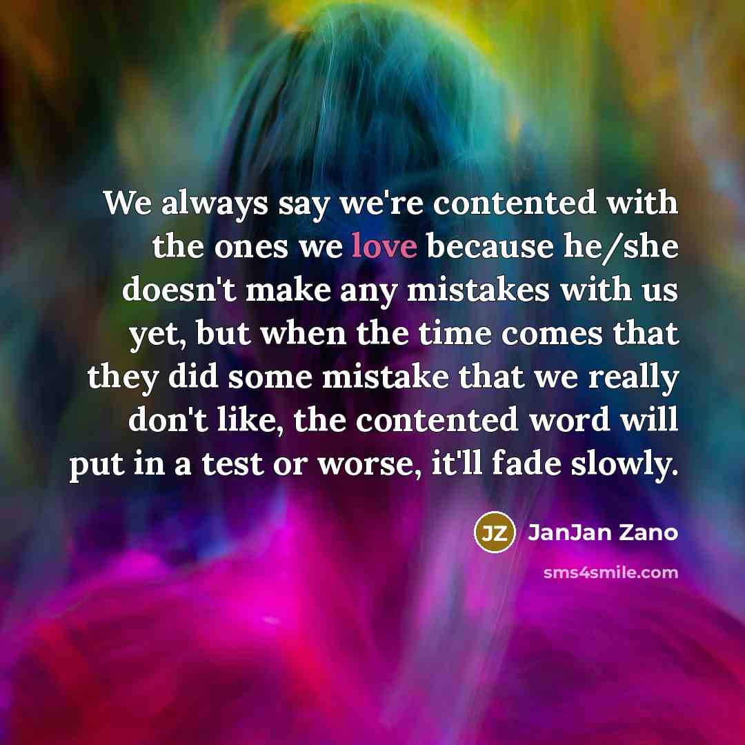“We always say we're contented with the ones we love because he/she doesn't make any mistakes with us yet, but when the time comes that they did some mistake that we really don't like, the contented word will put in a test or worse, it'll fade slowly.” quote by JanJan Zano