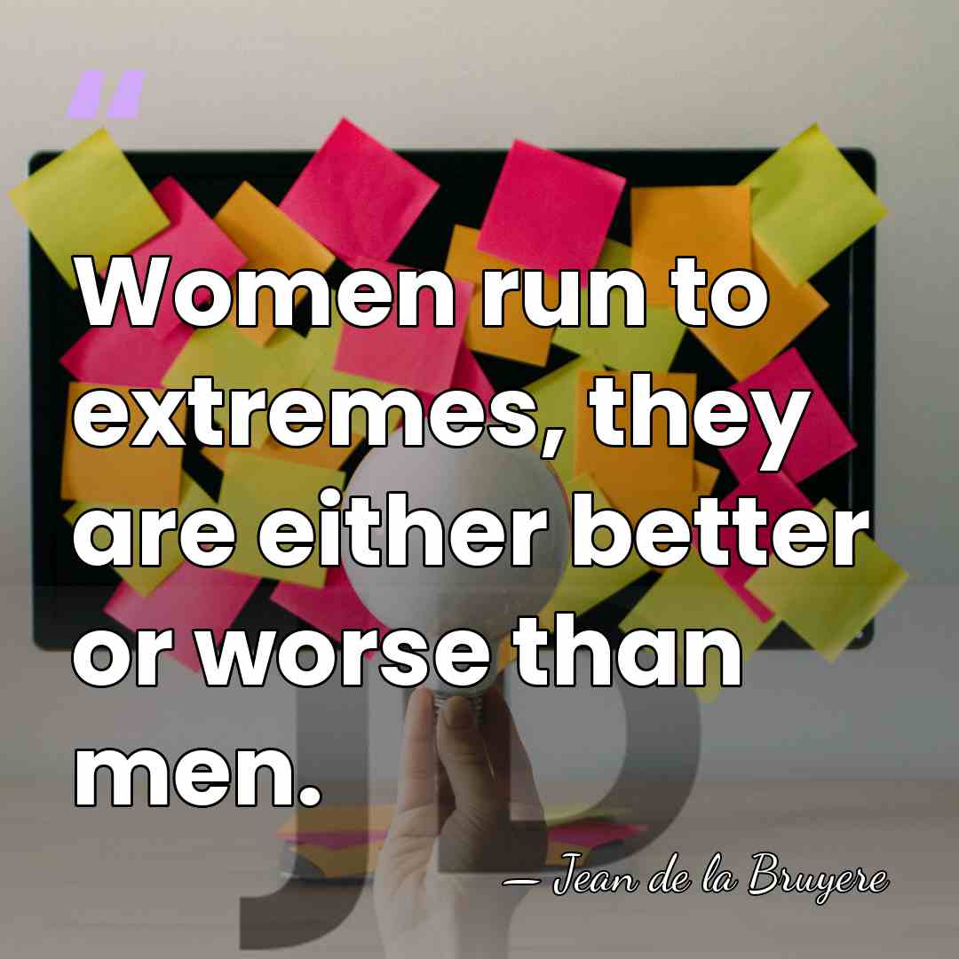 Women run to extremes, they are either better or worse than men. - Jean de la Bruyere