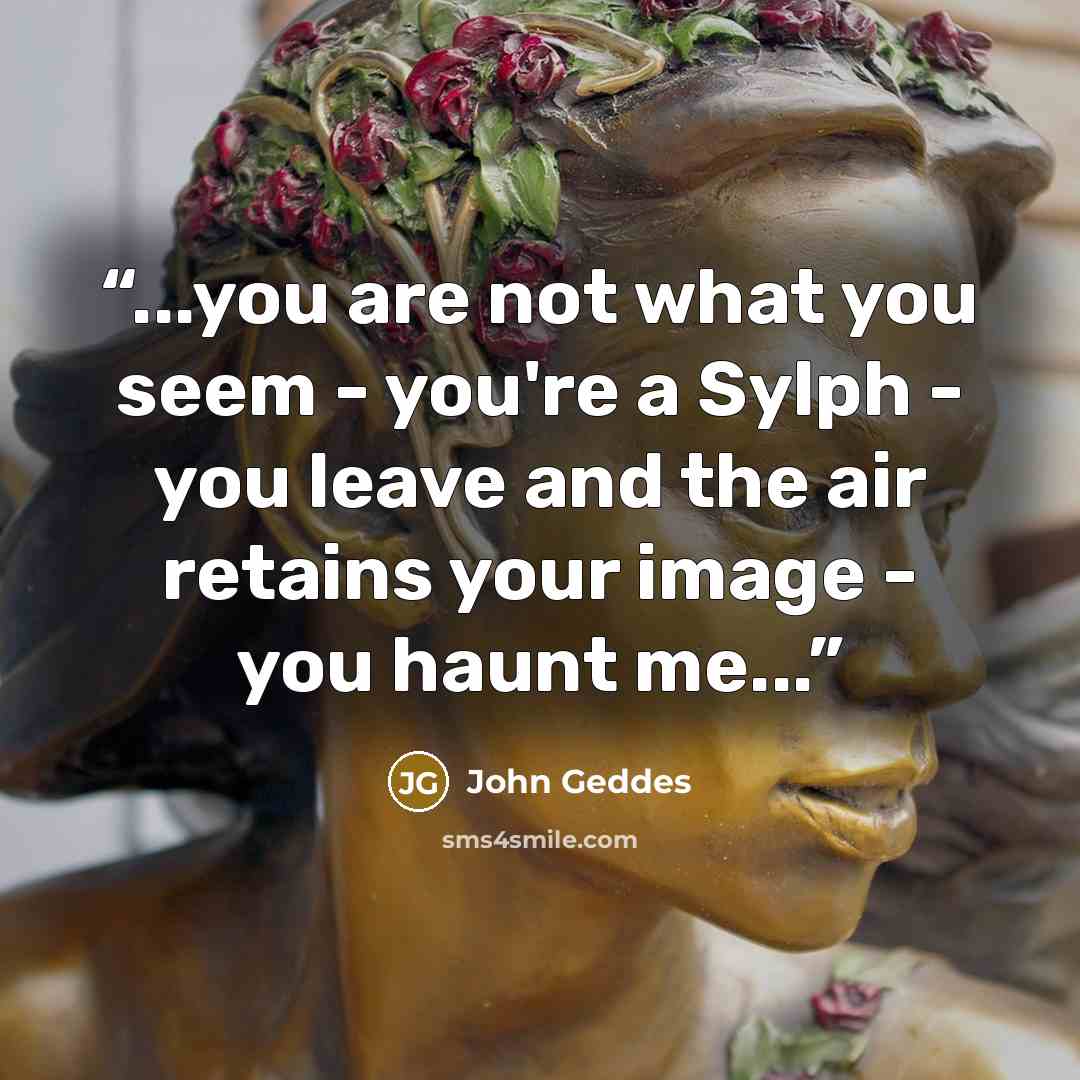 “...you are not what you seem - you're a Sylph - you leave and the air retains your image - you haunt me...” quote by John Geddes