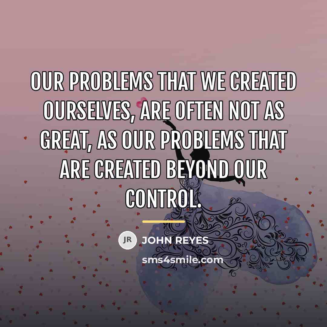 “Our problems that we created ourselves, are often not as…” quote by John Reyes