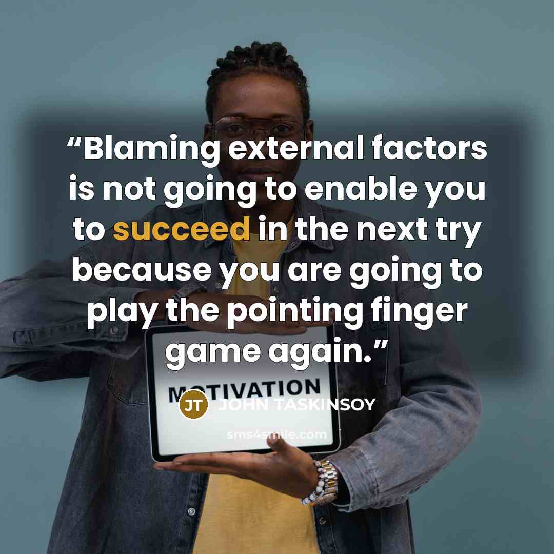 “Blaming external factors is not going to enable you to succeed in the next try because you are going to play the pointing finger game again.” quote by JOHN TASKINSOY