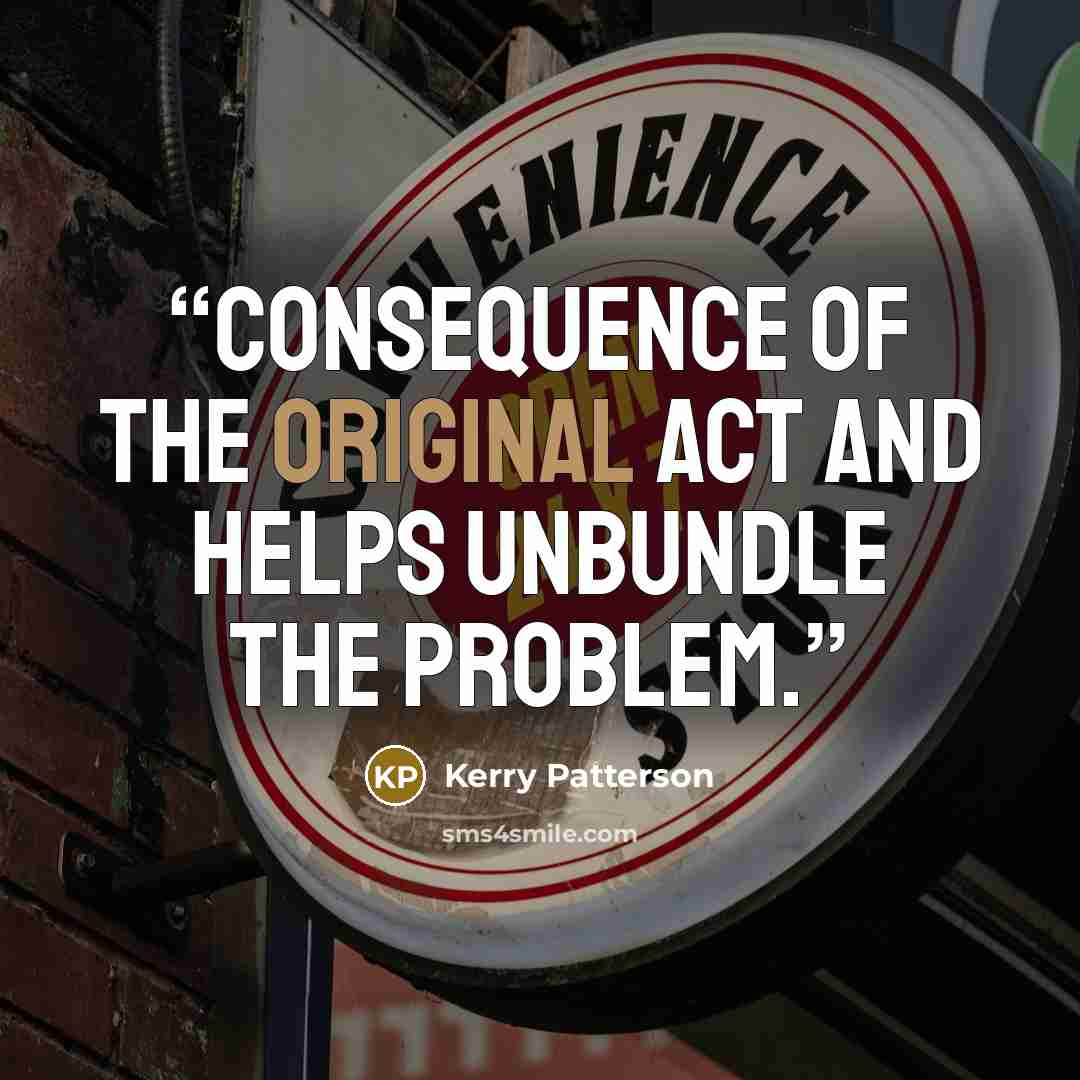 “consequence of the original act and helps unbundle the problem.” quote by Kerry Patterson
