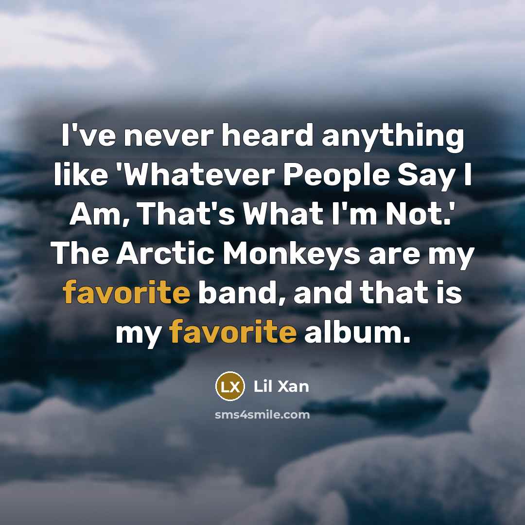 “I've never heard anything like 'Whatever People Say I Am, That's What I'm Not.' The Arctic Monkeys are my favorite band, and that is my favorite album.” quote by Lil Xan