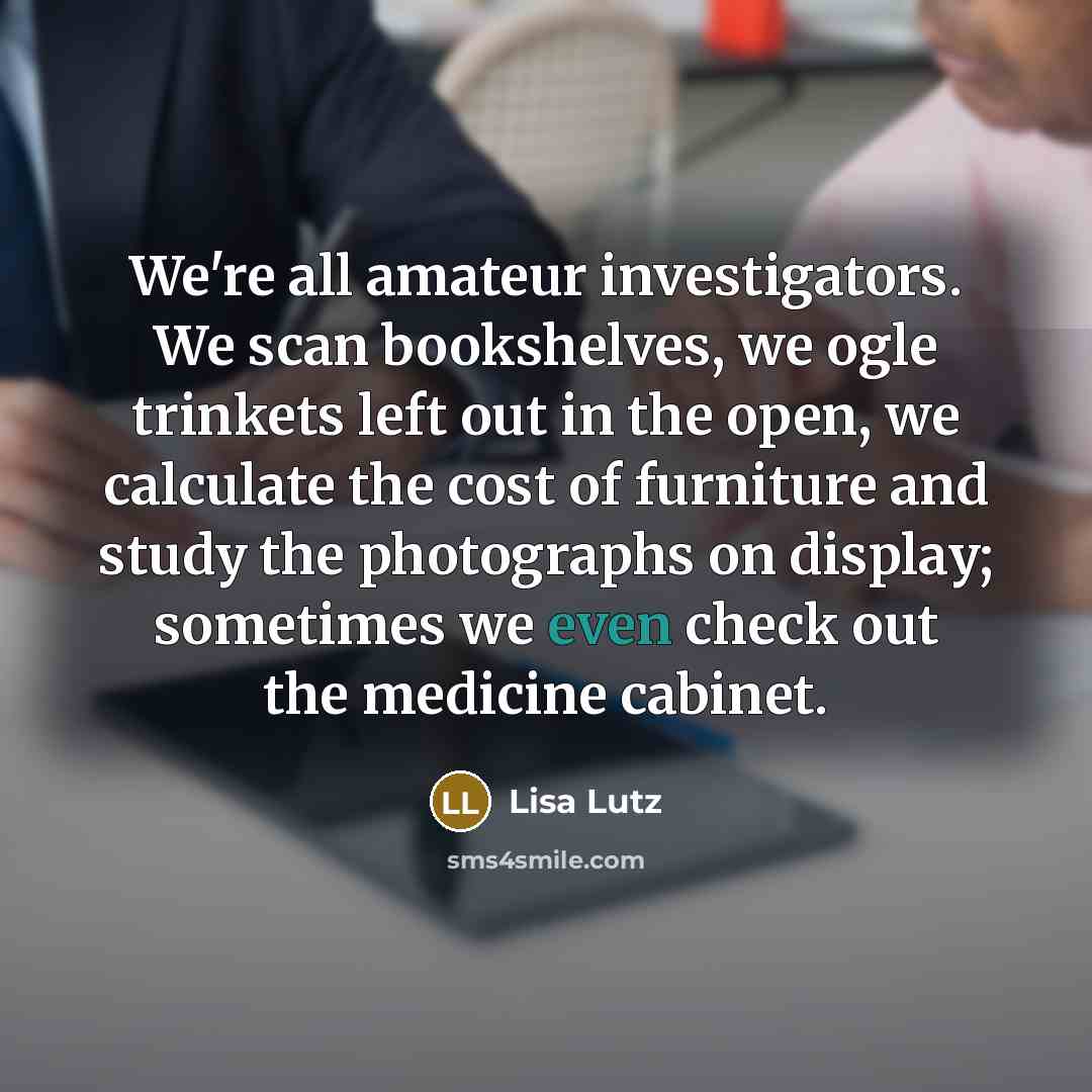 “We're all amateur investigators. We scan bookshelves, we ogle trinkets…” quote by Lisa Lutz