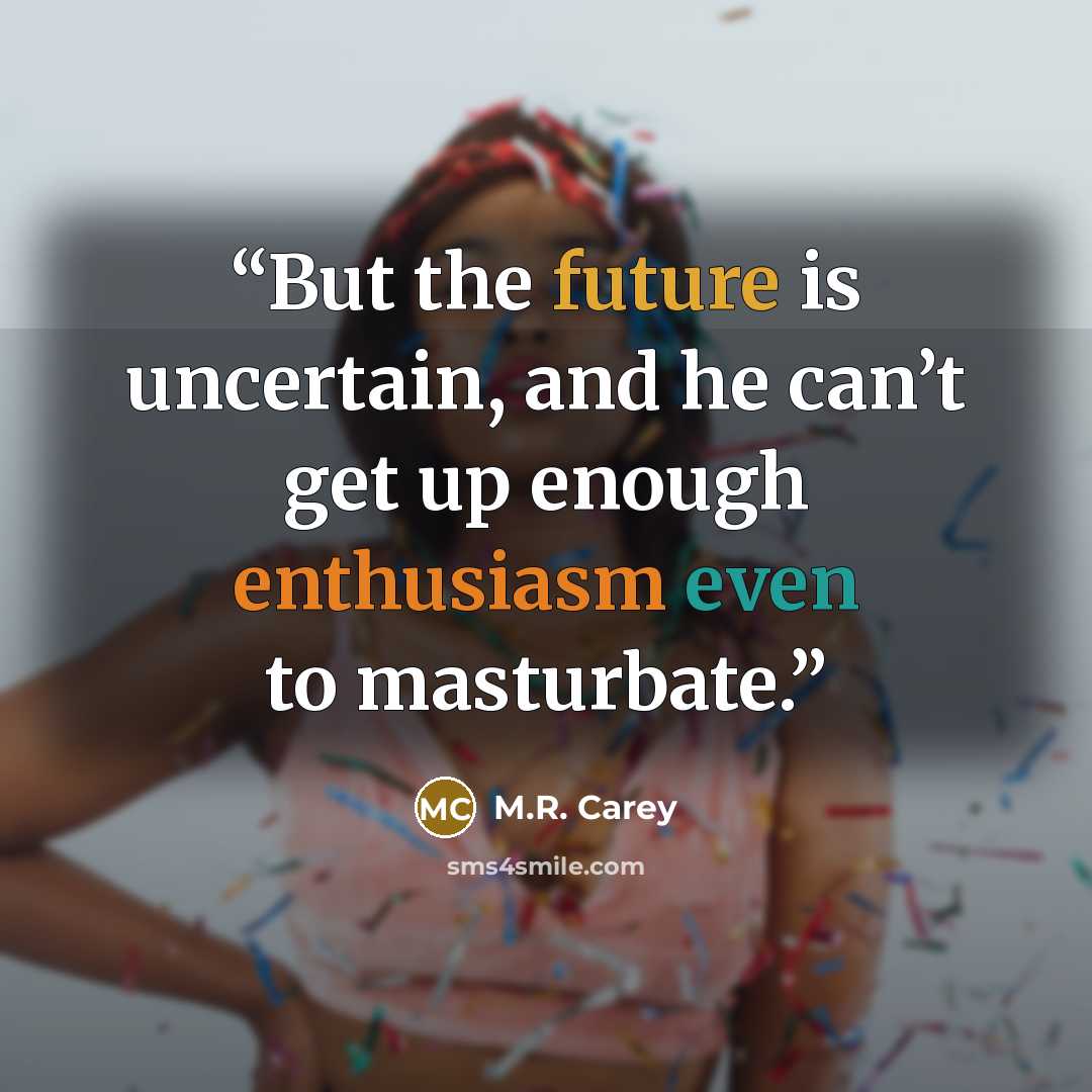 “But the future is uncertain, and he can’t get up enough enthusiasm even to masturbate.” quote by M.R. Carey