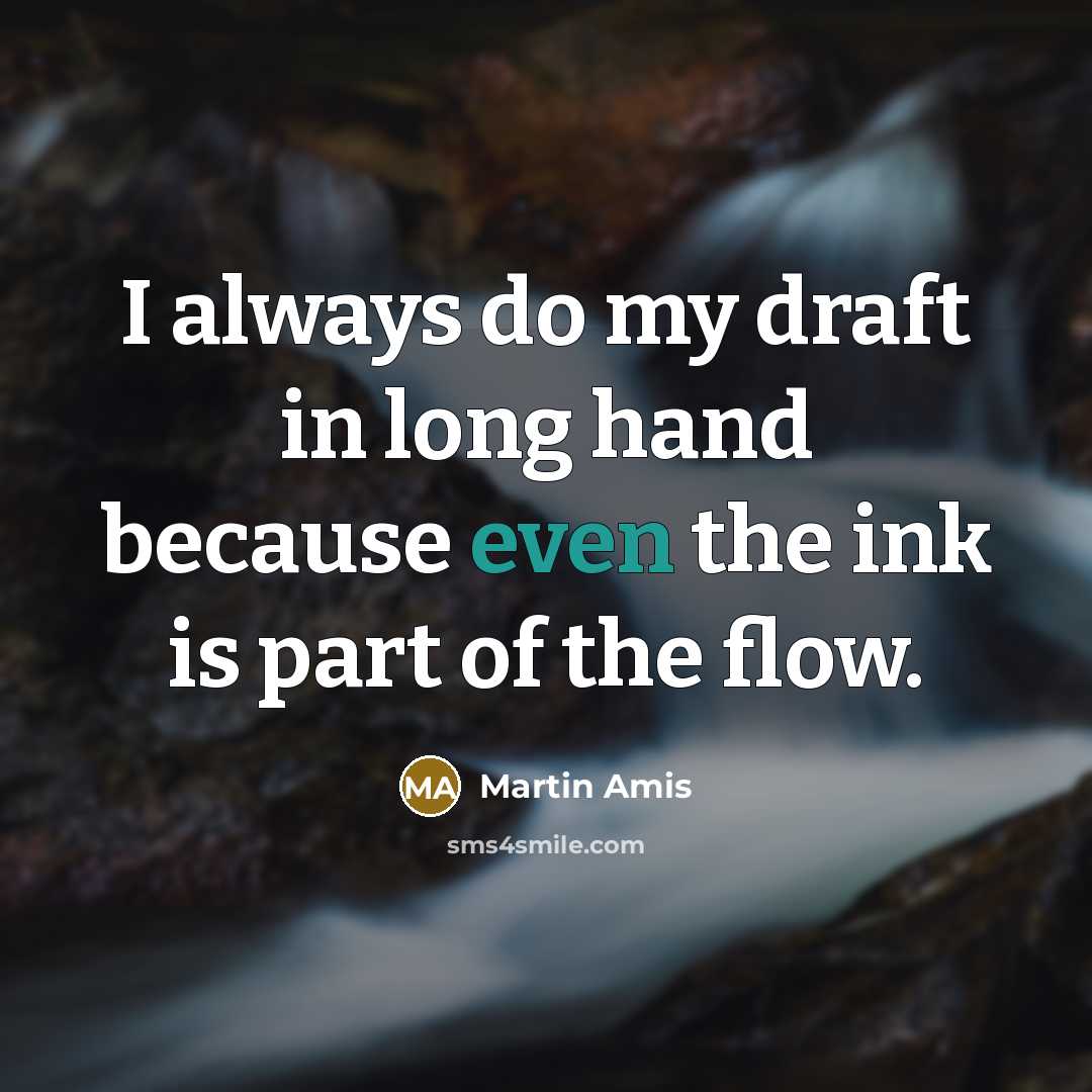 “I always do my draft in long hand because even the ink is part of the flow.” quote by Martin Amis