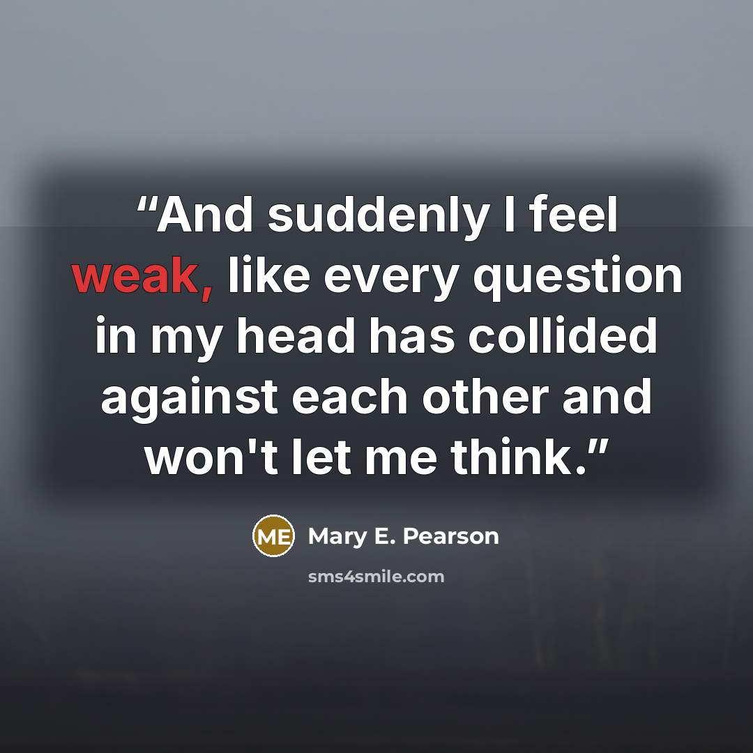 “And suddenly I feel weak, like every question in my head has collided against each other and won't let me think.” quote by Mary E. Pearson