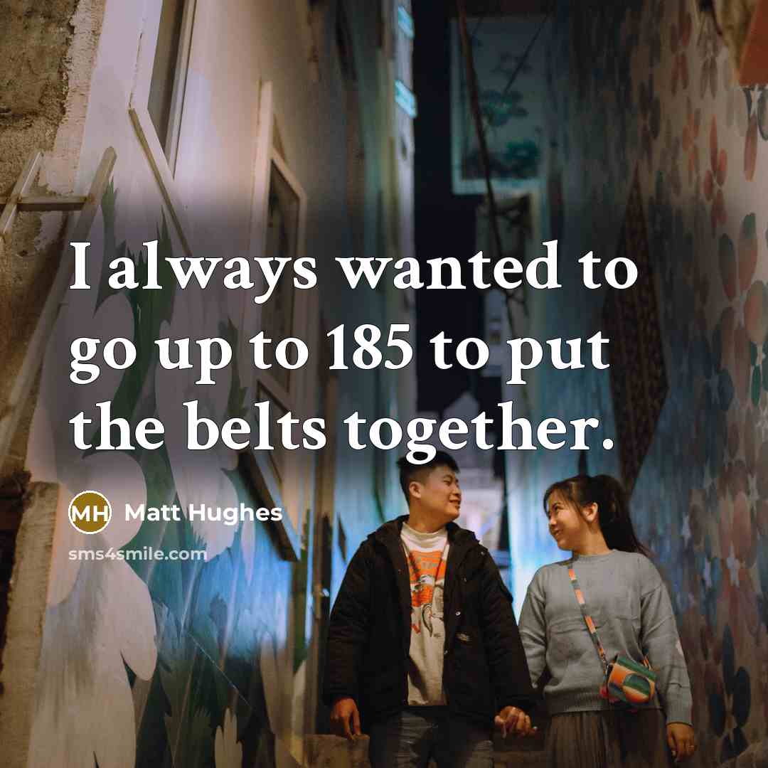 “I always wanted to go up to 185 to put…” quote by Matt Hughes
