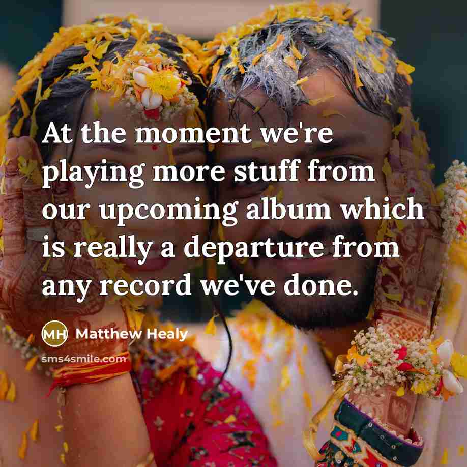 “At the moment we're playing more stuff from our upcoming album which is really a departure from any record we've done.” quote by Matthew Healy