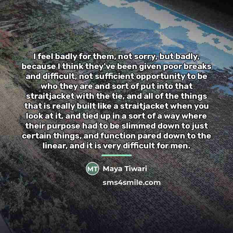 “I feel badly for them, not sorry, but badly, because…” quote by Maya Tiwari