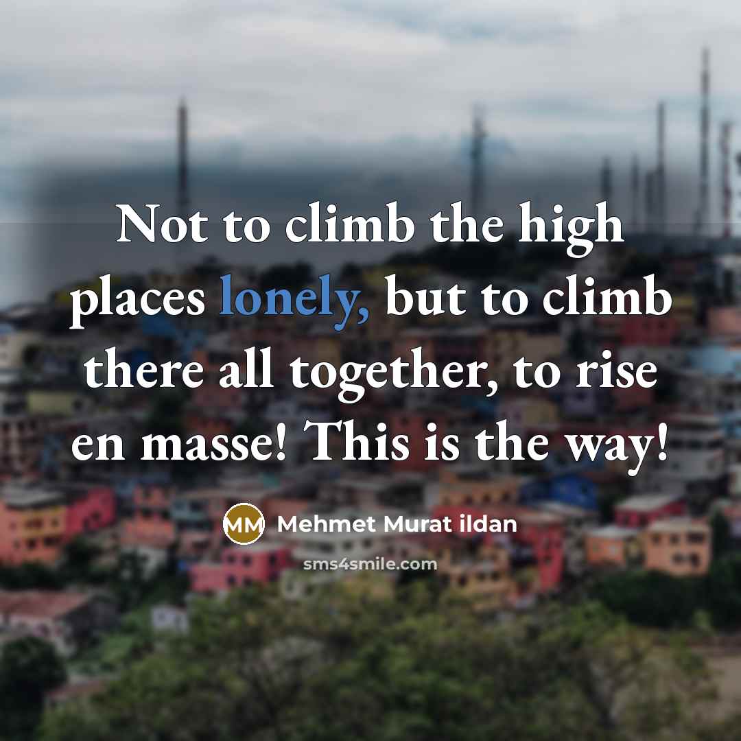 “Not to climb the high places lonely, but to climb there all together, to rise en masse! This is the way!” quote by Mehmet Murat Ildan