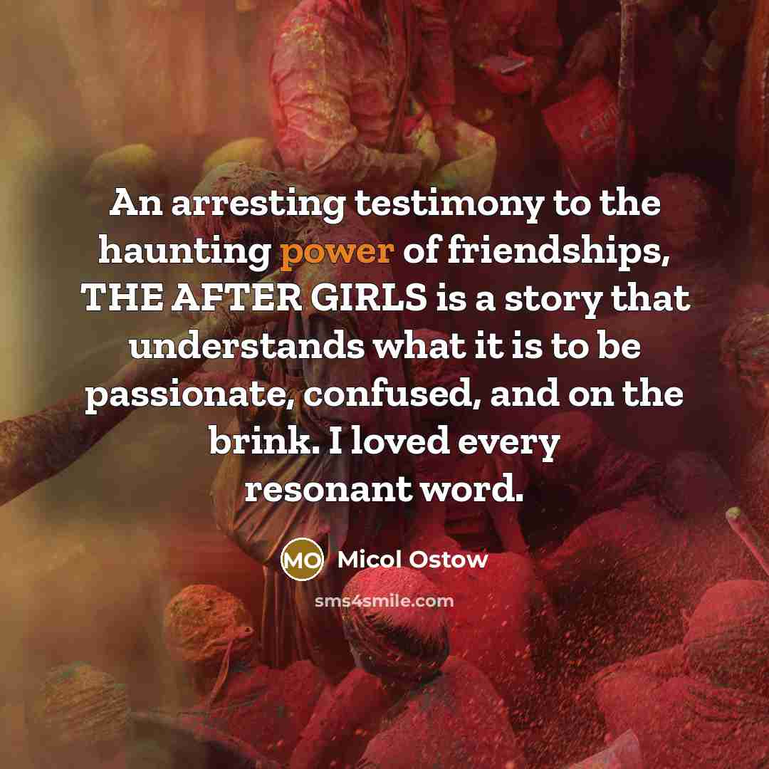 “An arresting testimony to the haunting power of friendships, THE AFTER GIRLS is a story that understands what it is to be passionate, confused, and on the brink. I loved every resonant word.” quote by Micol Ostow