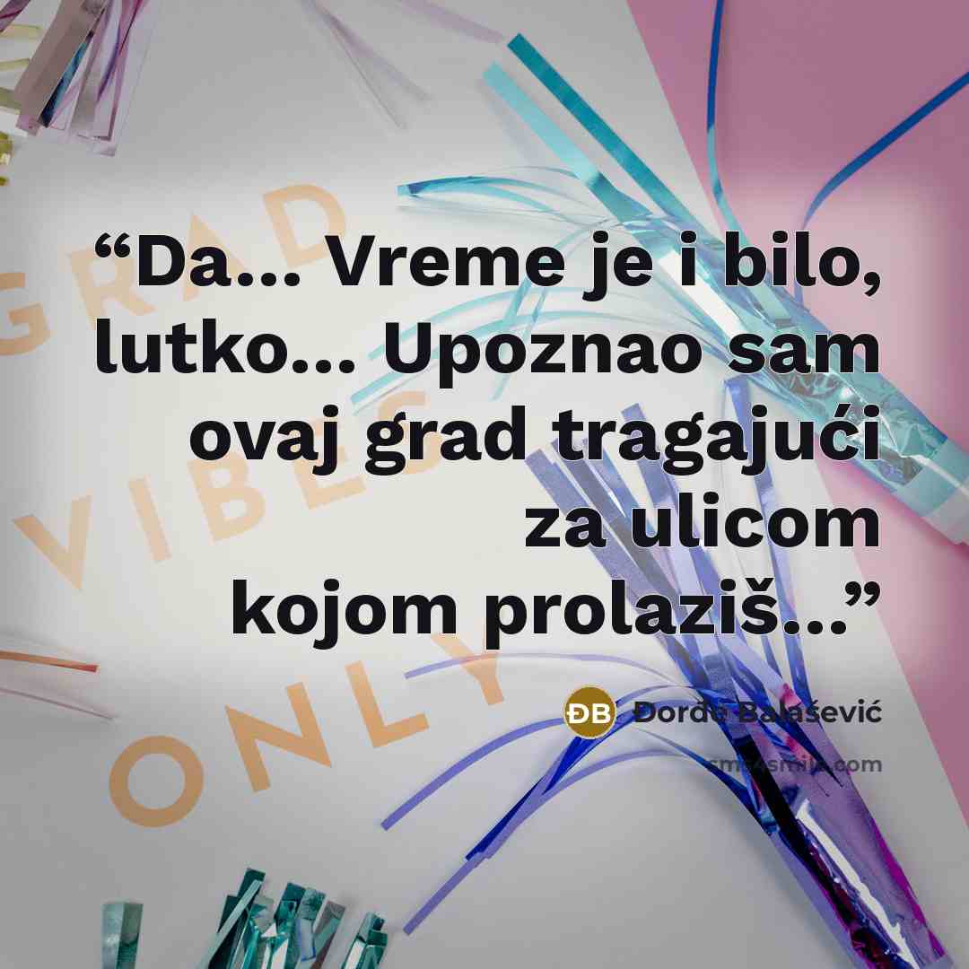“Da… Vreme je i bilo, lutko… Upoznao sam ovaj grad tragajući za ulicom kojom prolaziš…” quote by Đorđe Balašević
