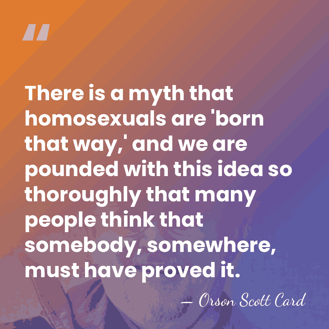 There is a myth that homosexuals are 'born that way,' and we&hellip; - Orson Scott Card