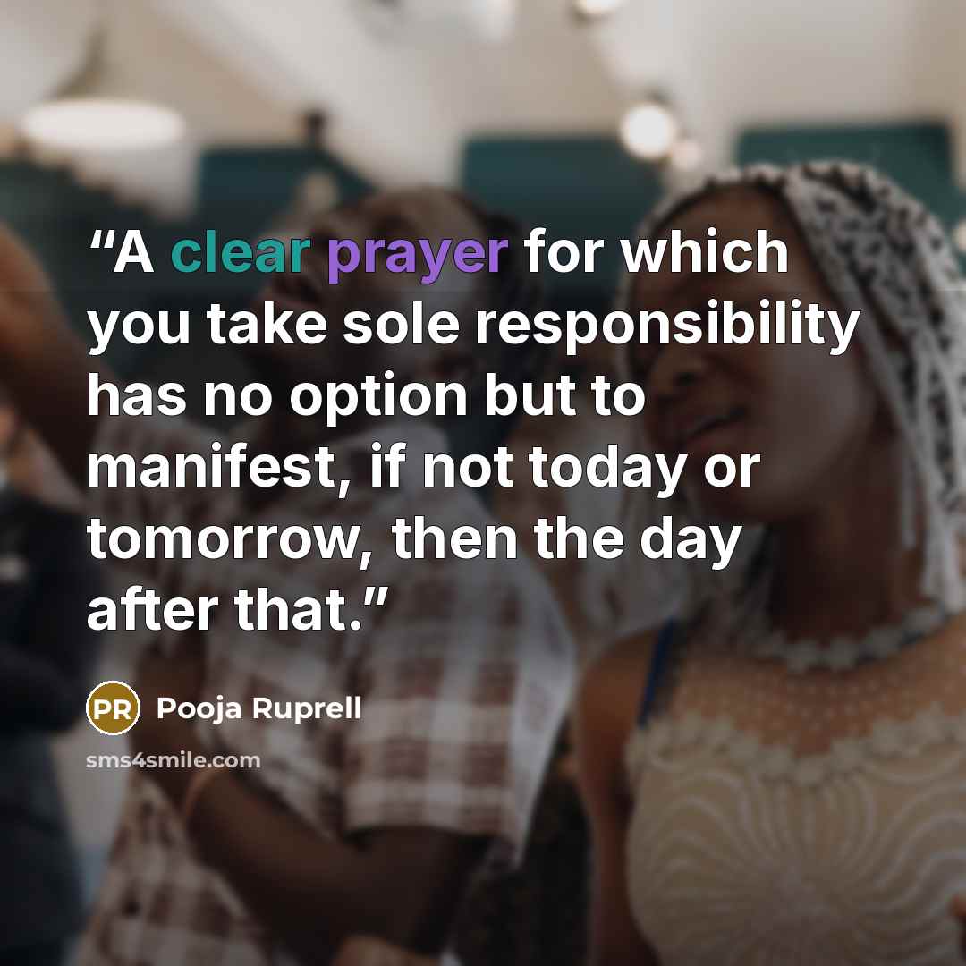 “A clear prayer for which you take sole responsibility has no option but to manifest, if not today or tomorrow, then the day after that.” quote by Pooja Ruprell