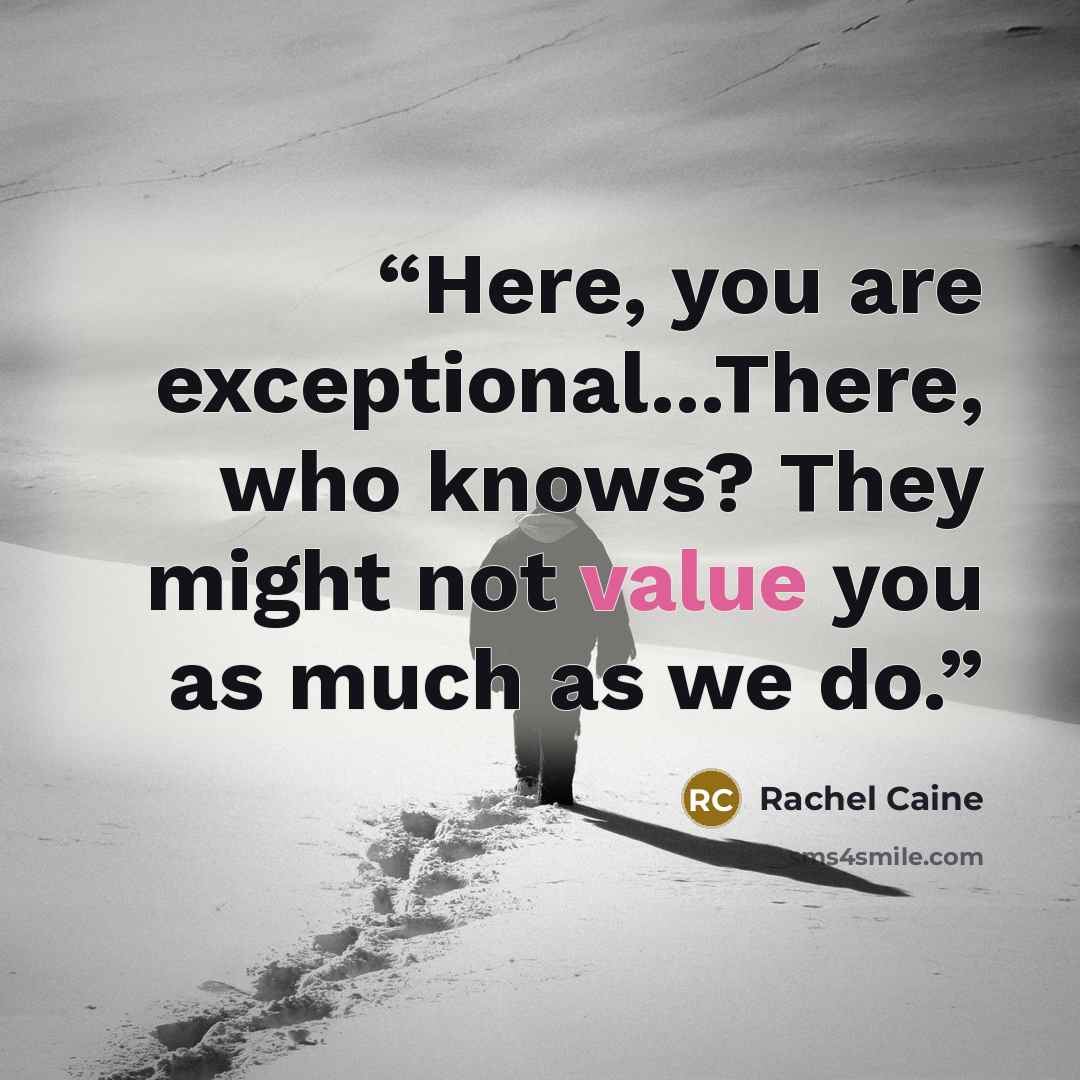 “Here, you are exceptional...There, who knows? They might not value you as much as we do.” quote by Rachel Caine