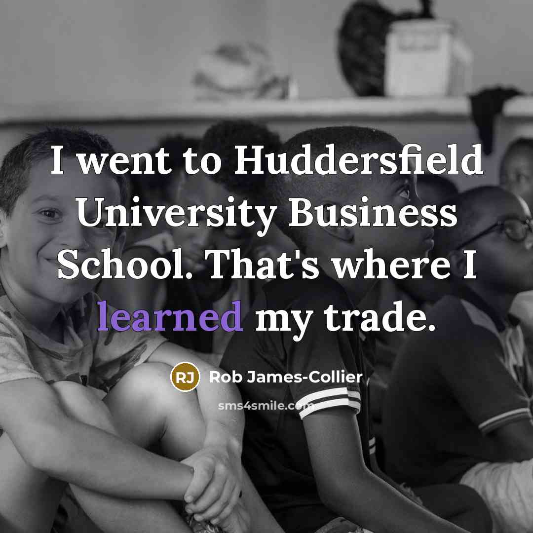 “I went to Huddersfield University Business School. That's where I…” quote by Rob James-Collier