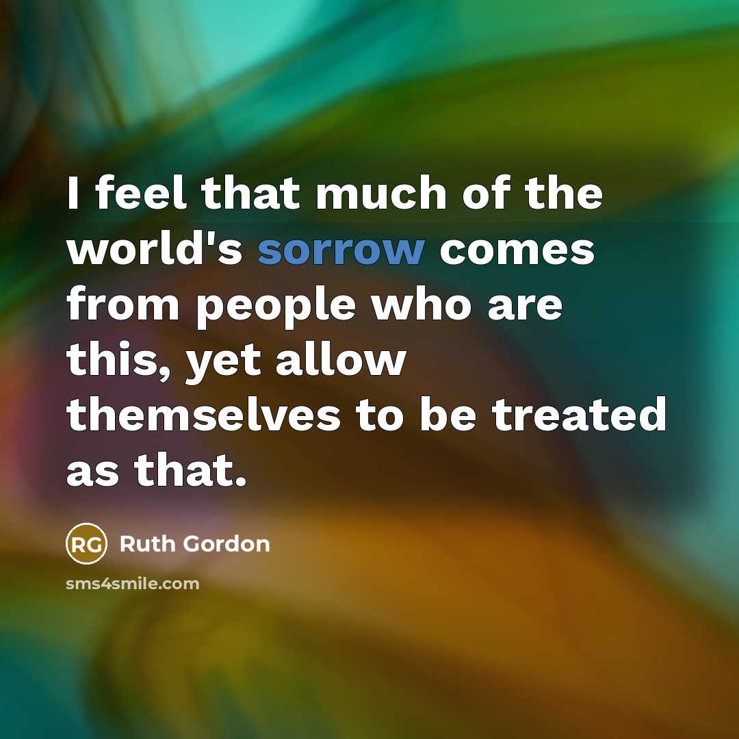 “I feel that much of the world's sorrow comes from people who are this, yet allow themselves to be treated as that.” quote by Ruth Gordon