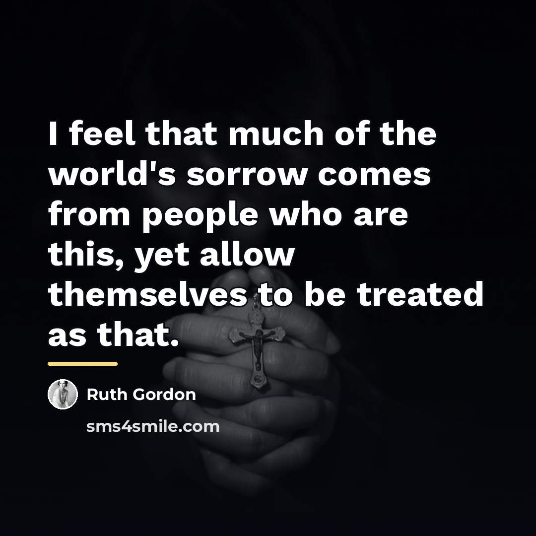 “I feel that much of the world's sorrow comes from…” quote by Ruth Gordon