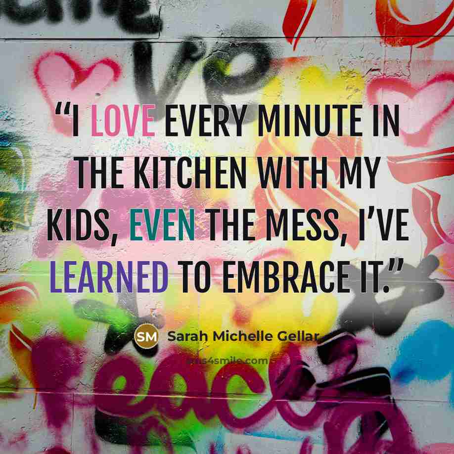 “I love every minute in the kitchen with my kids, even the mess, I’ve learned to embrace it.” quote by Sarah Michelle Gellar
