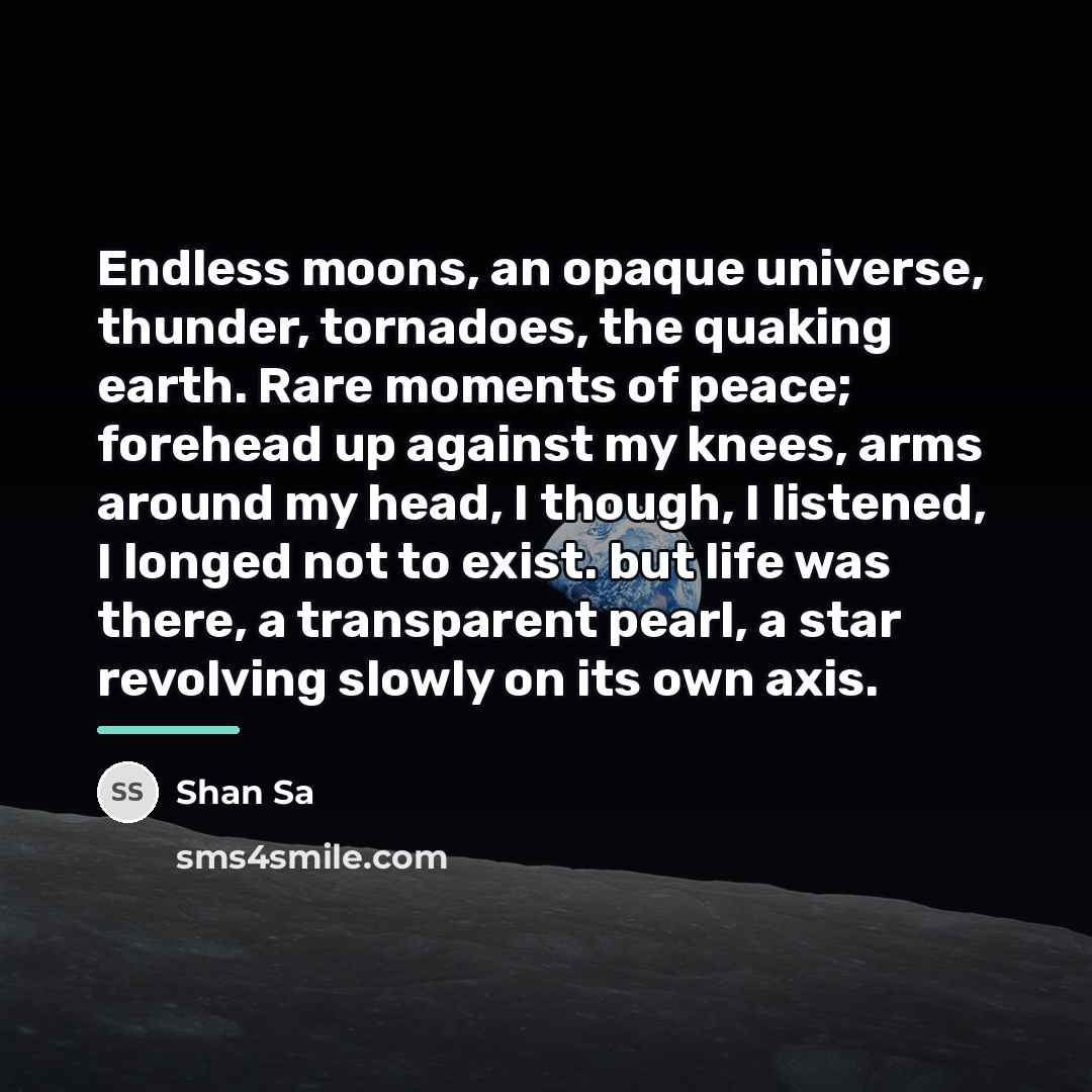 “Endless moons, an opaque universe, thunder, tornadoes, the quaking earth.…” quote by Shan Sa