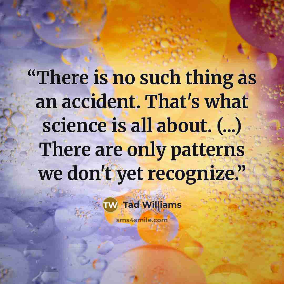 “There is no such thing as an accident. That's what science is all about. (...) There are only patterns we don't yet recognize.” quote by Tad Williams