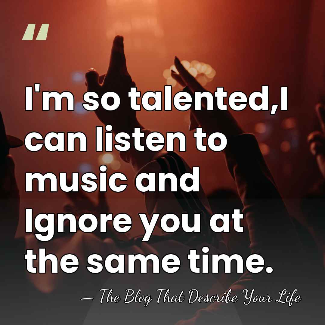 I'm so talented,I can listen to music and Ignore you at the&hellip; - The Blog That Describe Your Life
