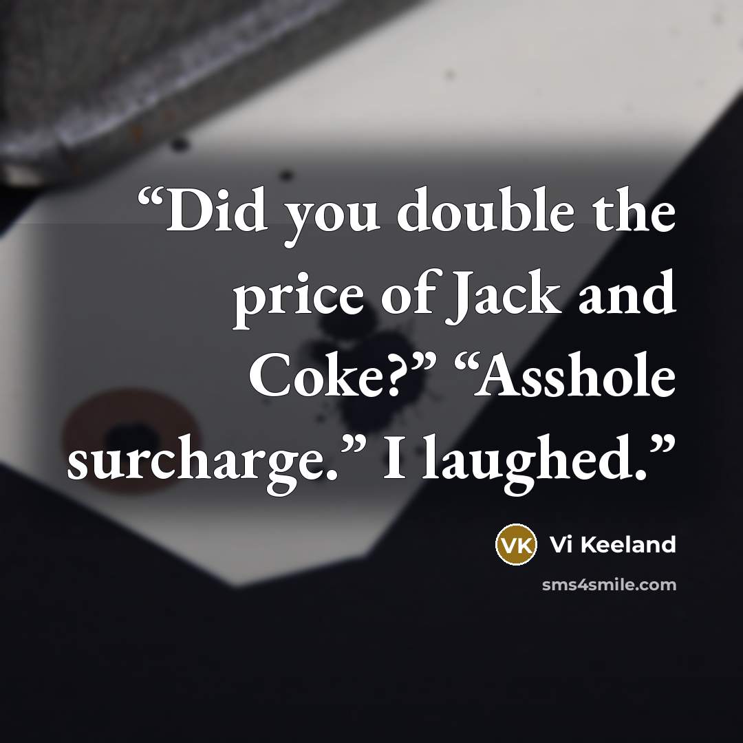 “Did you double the price of Jack and Coke?” “Asshole surcharge.” I laughed.” quote by Vi Keeland