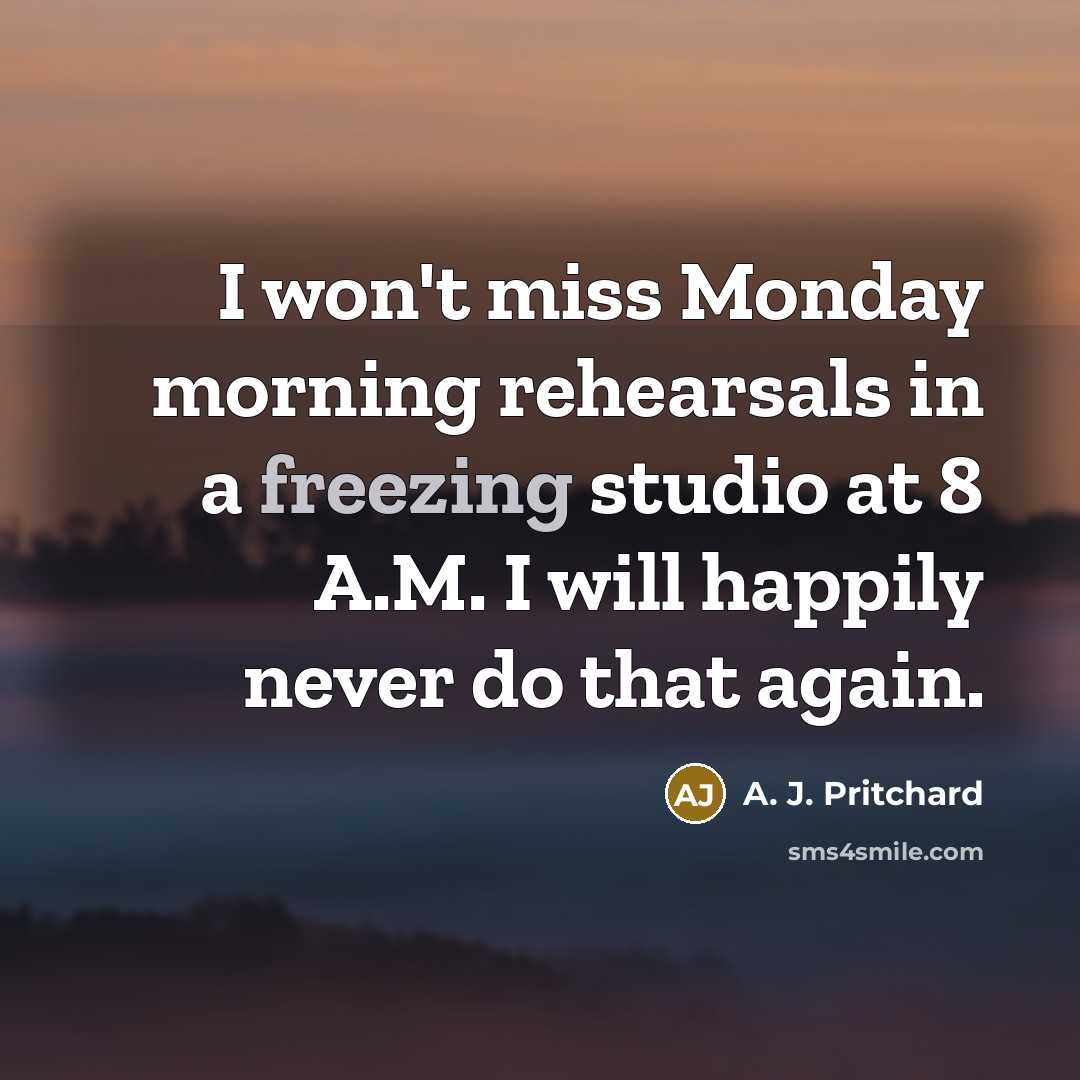 “I won't miss Monday morning rehearsals in a freezing studio…” quote by A. J. Pritchard