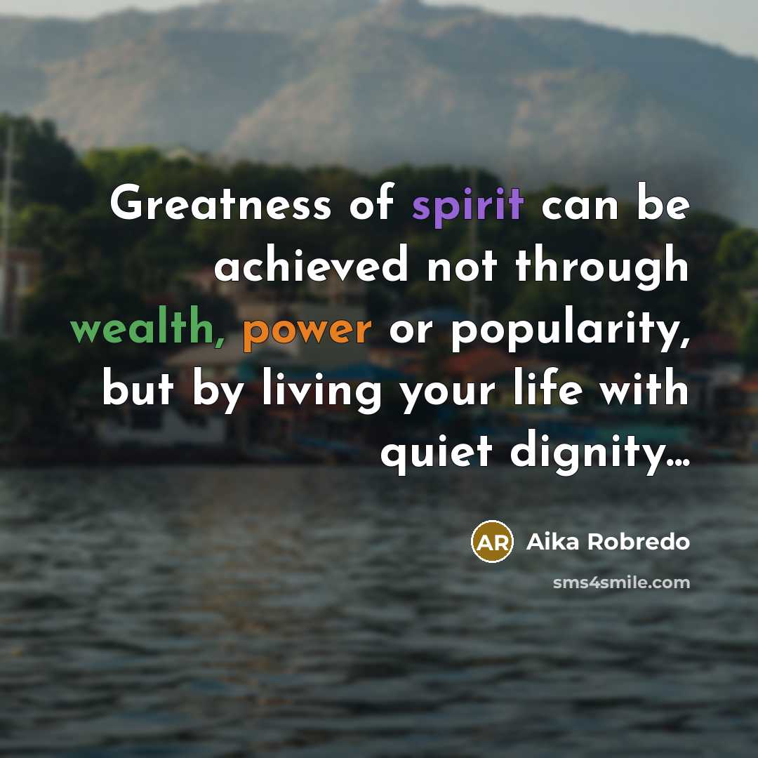 “Greatness of spirit can be achieved not through wealth, power or popularity, but by living your life with quiet dignity...” quote by Aika Robredo