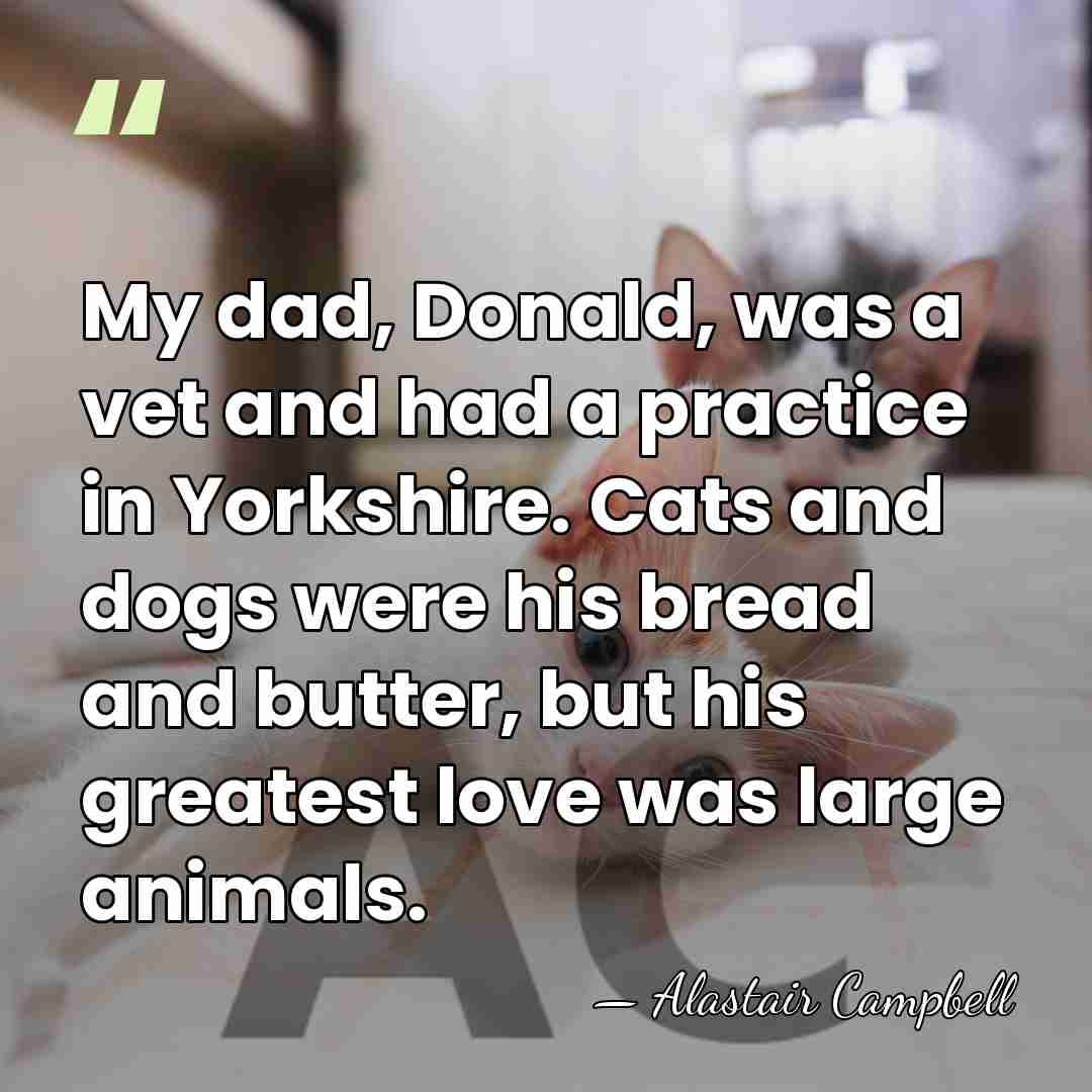 My dad, Donald, was a vet and had a practice in Yorkshire.&hellip; - Alastair Campbell