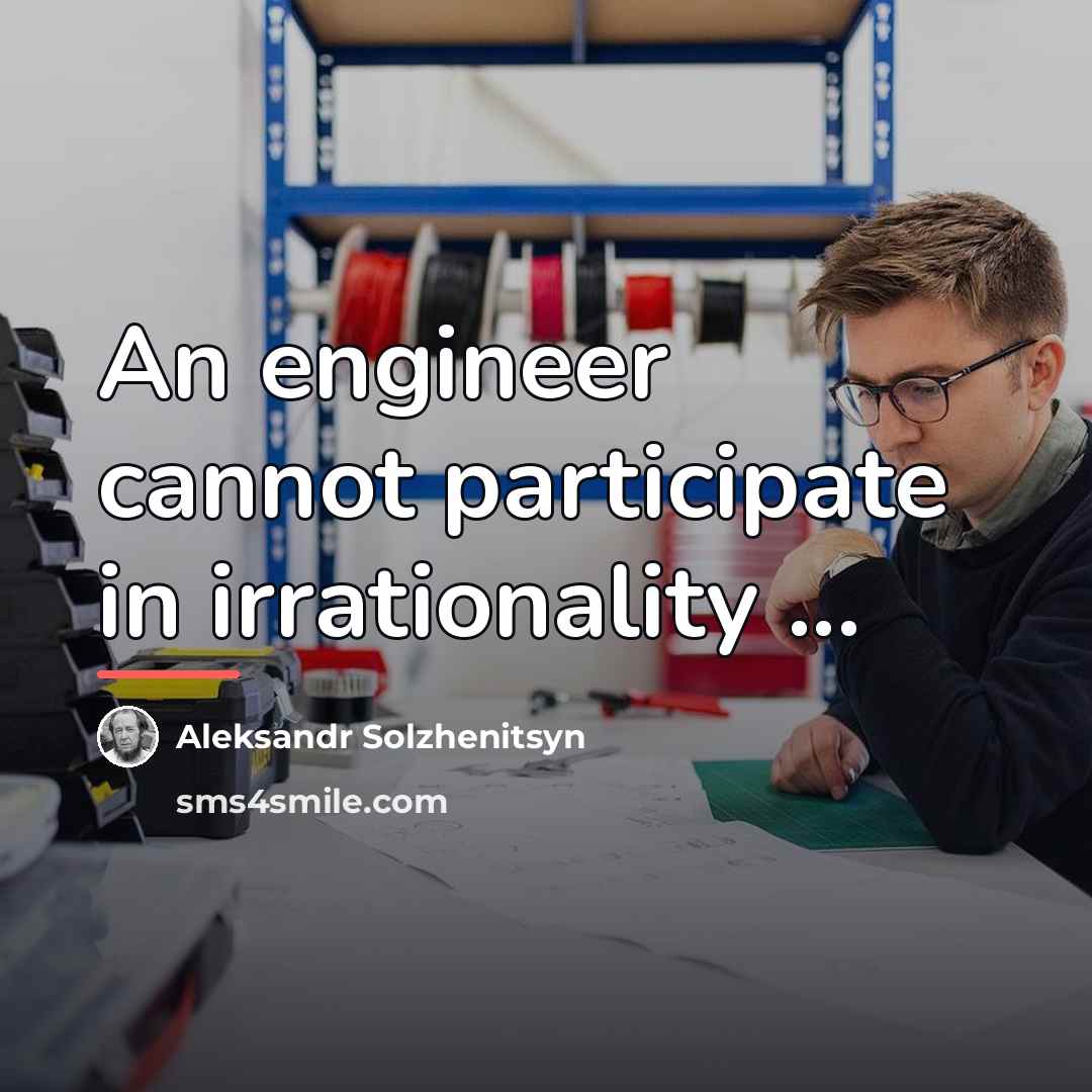 “An engineer cannot participate in irrationality ...…” quote by Aleksandr Solzhenitsyn