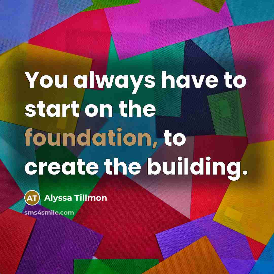 “You always have to start on the foundation, to create the building.” quote by Alyssa Tillmon