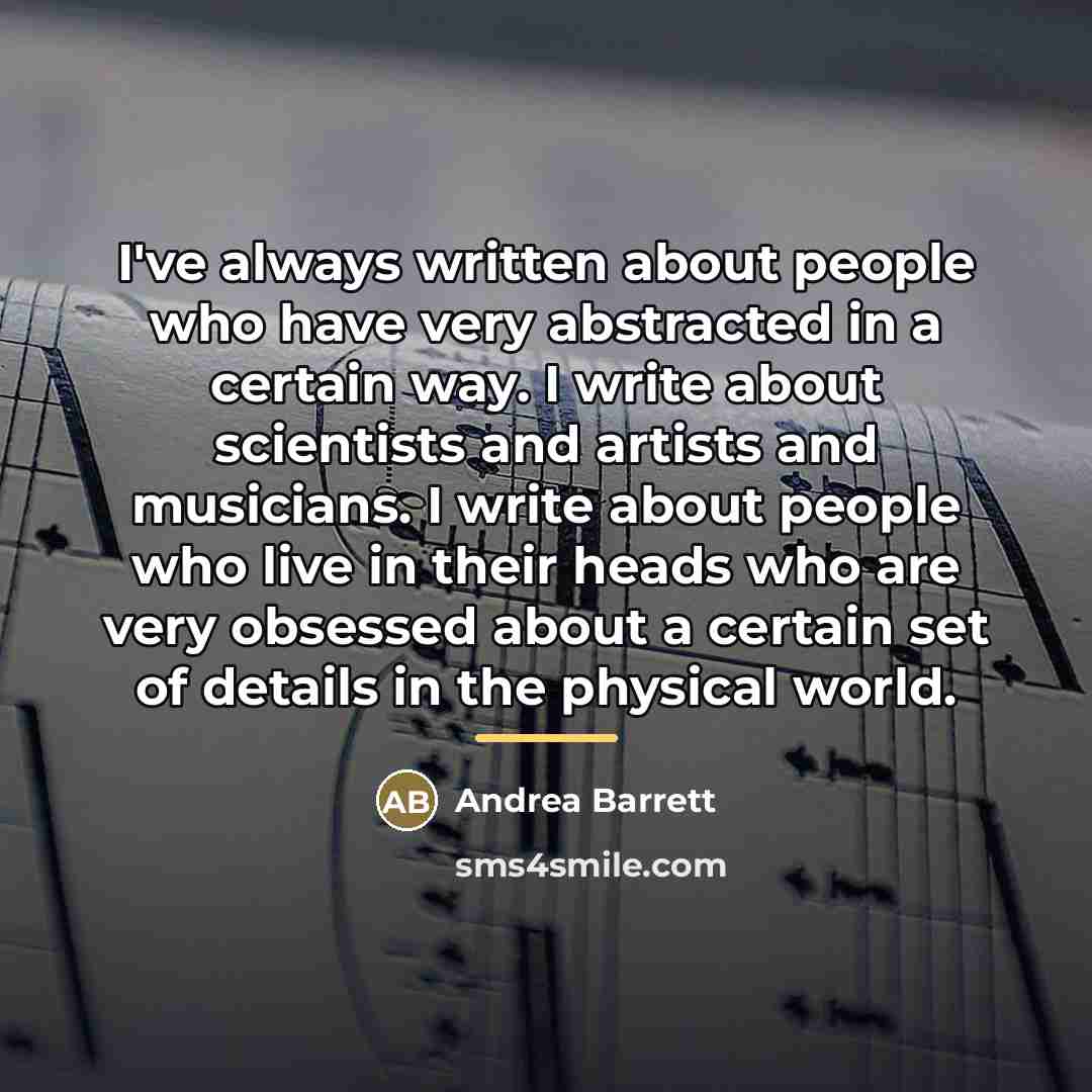 “I've always written about people who have very abstracted in…” quote by Andrea Barrett